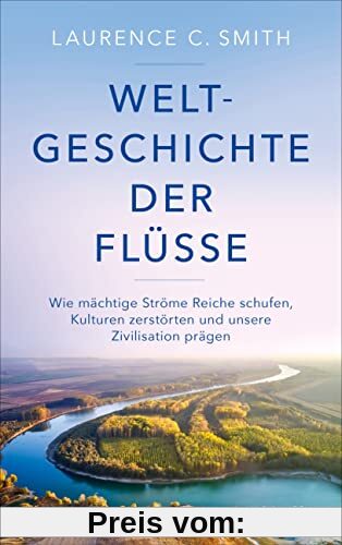 Weltgeschichte der Flüsse: Wie mächtige Ströme Reiche schufen, Kulturen zerstörten und unsere Zivilisation prägen